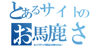 とあるサイトのお馬鹿さん（ネットでアニメを見るのが辞められない）