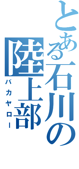 とある石川の陸上部（バカヤロー）