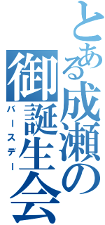 とある成瀬の御誕生会（バースデー）