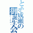 とある成瀬の御誕生会（バースデー）