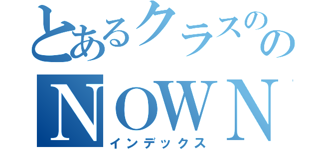 とあるクラスののＮＯＷＮＯＷ（インデックス）