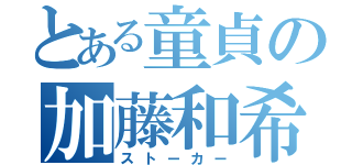 とある童貞の加藤和希（ストーカー）