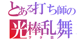 とある打ち師の光棒乱舞（ヲタ芸）