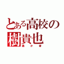 とある高校の樹貴也（愚か者）