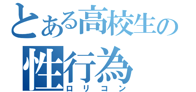 とある高校生の性行為（ロリコン）