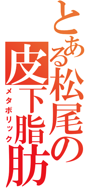 とある松尾の皮下脂肪（メタボリック）