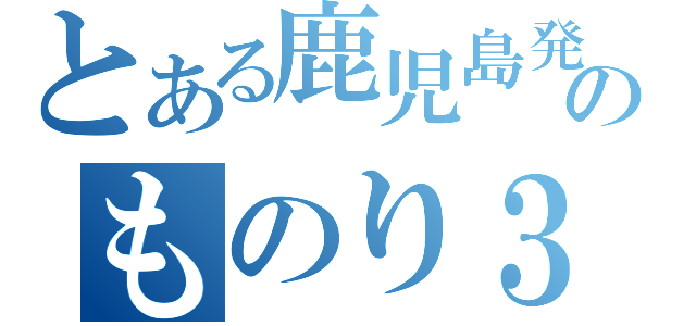 とある鹿児島発のものり３（）