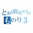 とある鹿児島発のものり３（）