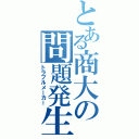 とある商大の問題発生器（トラブルメーカー）