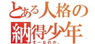 とある人格の納得少年（そーなのか。）