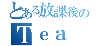 とある放課後のＴｅａ Ｔｉｍｅ（）