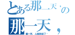 とある那一天，人類想起了⋯の那一天，人類想起了⋯（那一天，人類想起了⋯）