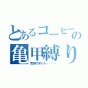 とあるコーヒーの亀甲縛り（気持ちわりぃ・・・）