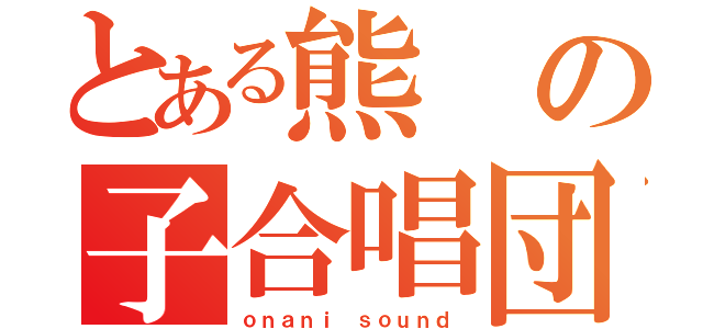 とある熊の子合唱団（ｏｎａｎｉ　ｓｏｕｎｄ）