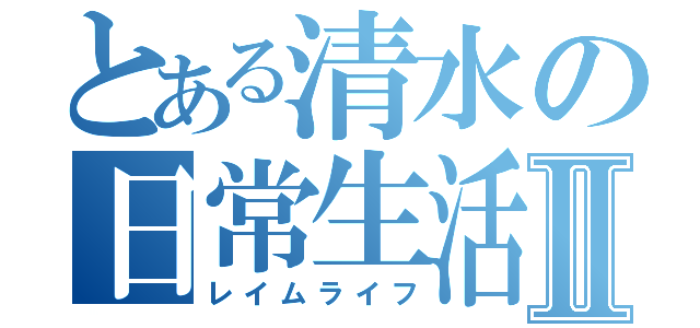 とある清水の日常生活Ⅱ（レイムライフ）