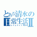 とある清水の日常生活Ⅱ（レイムライフ）