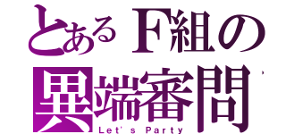 とあるＦ組の異端審問（Ｌｅｔ'ｓ Ｐａｒｔｙ）