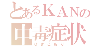 とあるＫＡＮの中毒症状（ひきこもり）