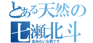 とある天然の七瀬北斗（女みたいな男です）