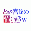 とある宮條の怖い話ｗ（体験談！＆コラボ待ち）