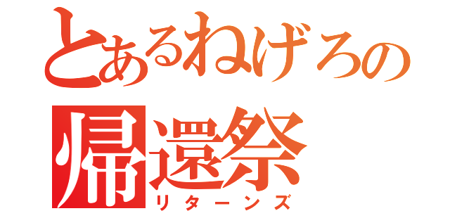 とあるねげろの帰還祭（リターンズ）