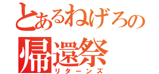 とあるねげろの帰還祭（リターンズ）