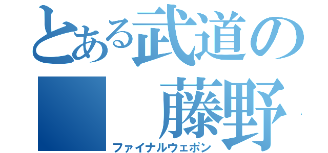 とある武道の  藤野組（ファイナルウェポン）