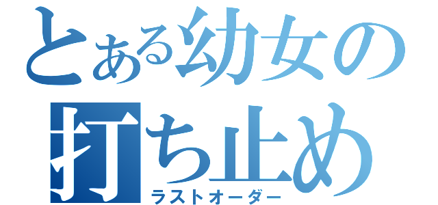 とある幼女の打ち止め（ラストオーダー）