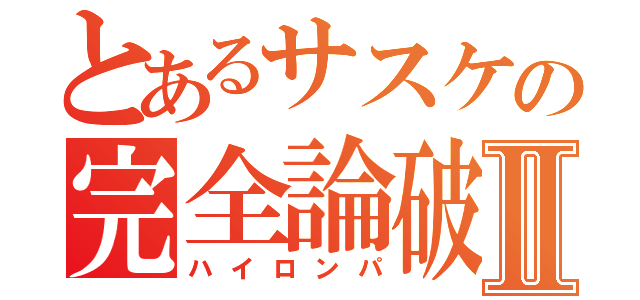 とあるサスケの完全論破Ⅱ（ハイロンパ）