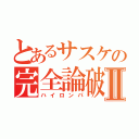 とあるサスケの完全論破Ⅱ（ハイロンパ）