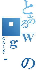 とあるｗの͎ｇ（ＧＡ｝Ｘ＾［）