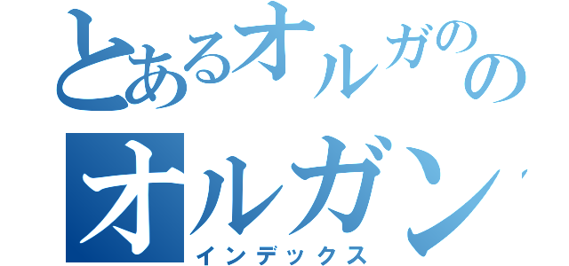 とあるオルガののオルガンゲイル・オルガイン（インデックス）