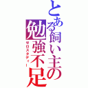 とある飼い主の勉強不足（ゼロスタディー）