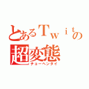 とあるＴｗｉｔｔｅｒの超変態（チョーヘンタイ）