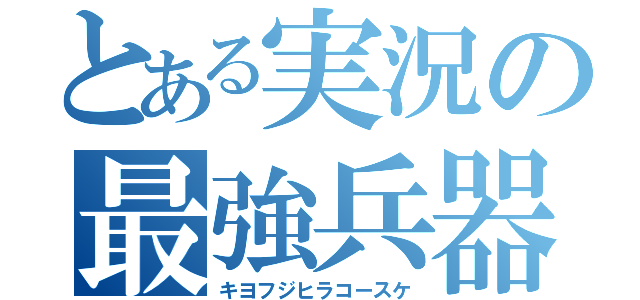 とある実況の最強兵器俺達（キヨフジヒラコースケ）