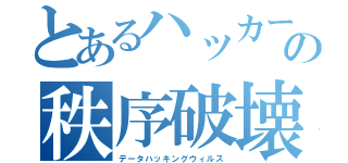 とあるハッカーの秩序破壊（データハッキングウィルス）