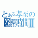 とある孝至の巻藁時間Ⅱ（またもや早け気）