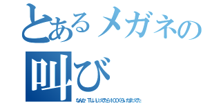 とあるメガネの叫び（なんか、ＴＬいじってたら１００ぐらいたまってた）