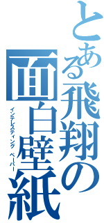 とある飛翔の面白壁紙（インテレスティング ペーパー）