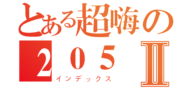 とある超嗨の２０５Ⅱ（インデックス）