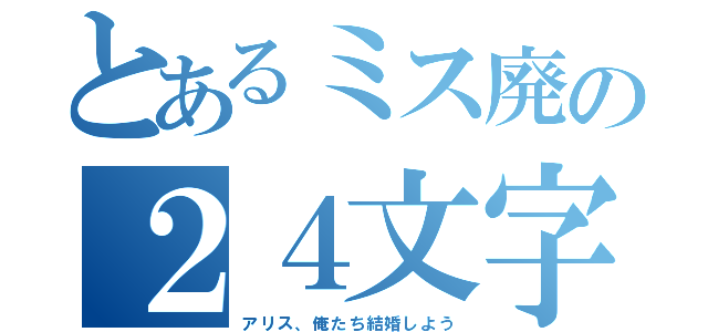 とあるミス廃の２４文字（アリス、俺たち結婚しよう）