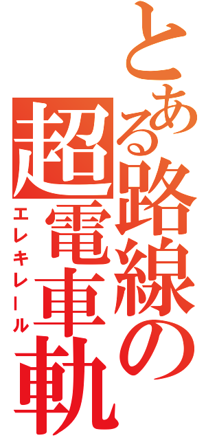 とある路線の超電車軌条（エレキレール）