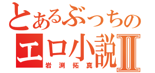 とあるぶっちのエロ小説Ⅱ（岩渕拓真）