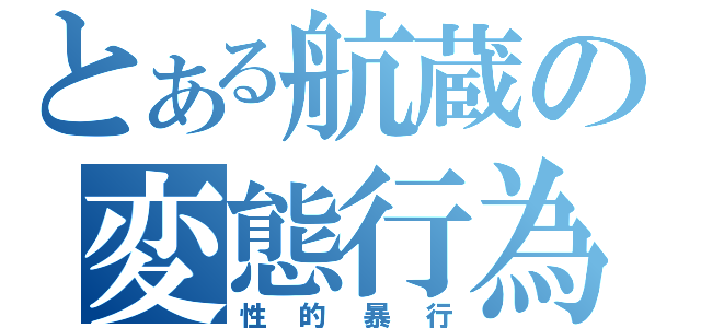 とある航蔵の変態行為（性的暴行）