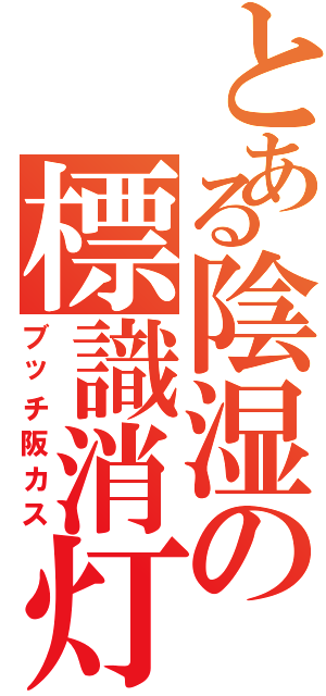 とある陰湿の標識消灯（ブッチ阪カス）