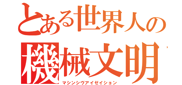 とある世界人の機械文明（マシンシヴアイゼイション）