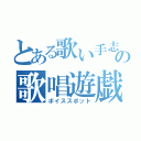 とある歌い手志望の歌唱遊戯（ボイススポット）