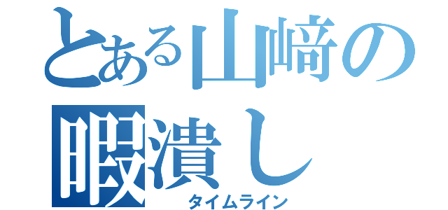 とある山﨑の暇潰し（  タイムライン）