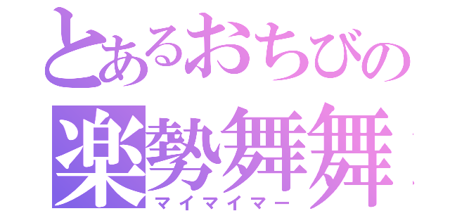 とあるおちびの楽勢舞舞（マイマイマー）