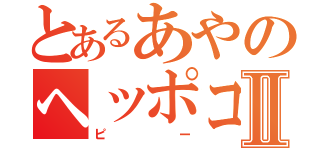 とあるあやのヘッポコⅡ（ピー）
